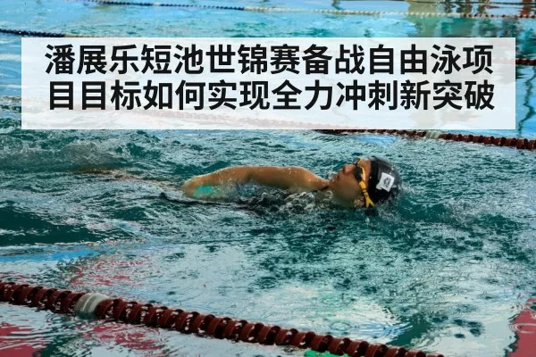 潘展乐短池世锦赛备战自由泳项目目标如何实现全力冲刺新突破